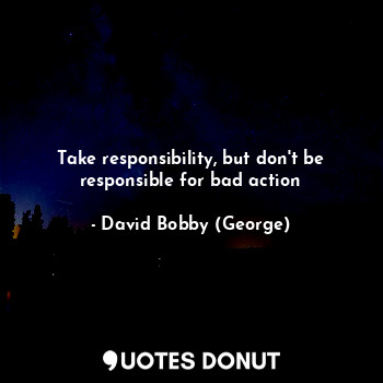  Take responsibility, but don't be responsible for bad action... - David Bobby (George) - Quotes Donut