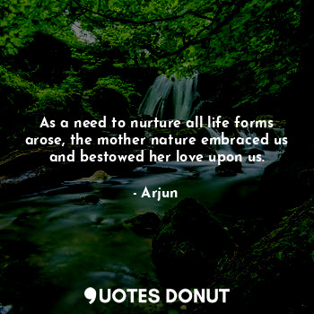  As a need to nurture all life forms arose, the mother nature embraced us and bes... - Arjun - Quotes Donut
