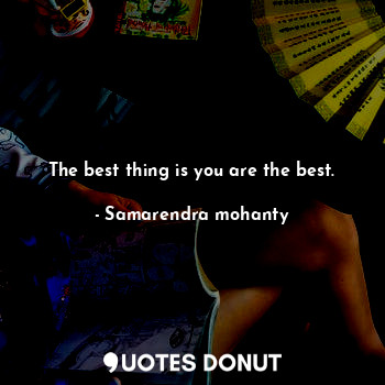 The best thing is you are the best.