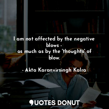  I am not affected by the negative blows -
as much as by the 'thoughts' of blow.... - Akta Karanvirsingh Kalra - Quotes Donut