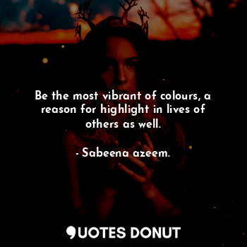 Be the most vibrant of colours, a reason for highlight in lives of others as well.