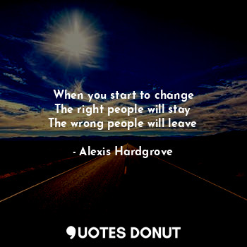  When you start to change
The right people will stay
The wrong people will leave... - Alexis Hardgrove - Quotes Donut