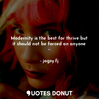 Modernity is the best for thrive but it should not be forced on anyone ...