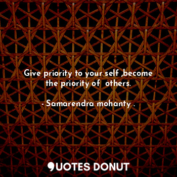 Give priority to your self ,become the priority of  others.