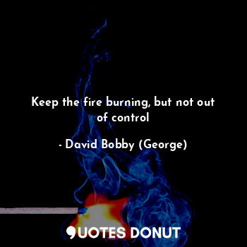 Keep the fire burning, but not out of control