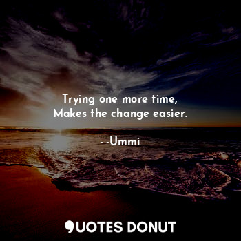  Trying one more time,
Makes the change easier.... - -Ummi - Quotes Donut