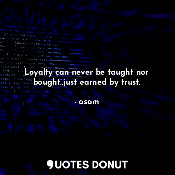 Loyalty can never be taught nor bought..just earned by trust.
