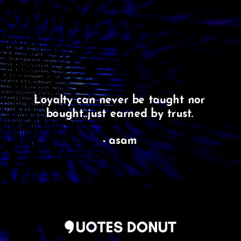  Loyalty can never be taught nor bought..just earned by trust.... - asam - Quotes Donut