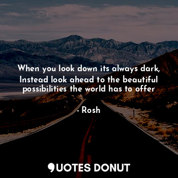 When you look down its always dark, Instead look ahead to the beautiful possibilities the world has to offer
