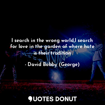  I search in the wrong world,I search for love in the garden of where hate is the... - David Bobby (George) - Quotes Donut