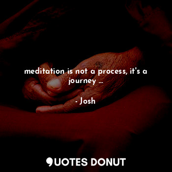meditation is not a process, it's a journey ...