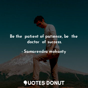Be the  patient of patience, be  the  doctor  of success.