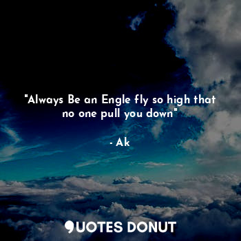 "Always Be an Engle fly so high that no one pull you down"