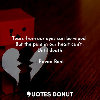  Tears from our eyes can be wiped 
But the pain in our heart can't ,
Until death... - Pavan Boni - Quotes Donut
