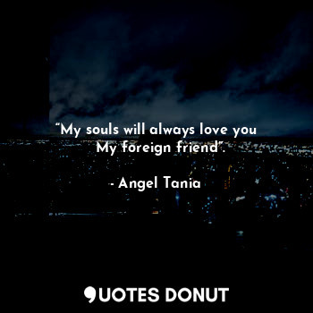 “My souls will always love you
  My foreign friend”.