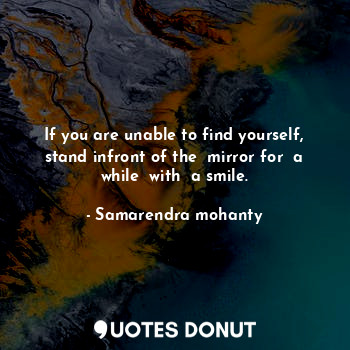 If you are unable to find yourself, stand infront of the  mirror for  a while  with  a smile.