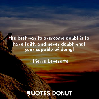 the best way to overcome doubt is to have faith. and never doubt what your capable of doing!