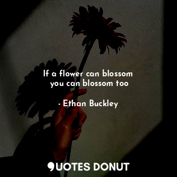 If a flower can blossom
 you can blossom too
