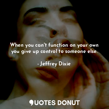  When you can't function on your own you give up control to someone else.... - Jeffrey Dixie - Quotes Donut