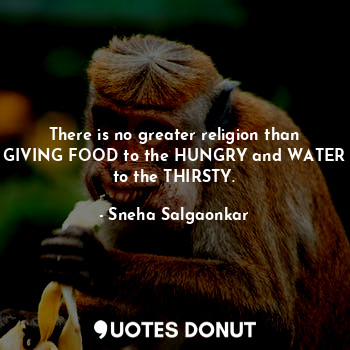  There is no greater religion than GIVING FOOD to the HUNGRY and WATER to the THI... - Sneha Salgaonkar - Quotes Donut
