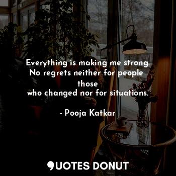  Everything is making me strong.
No regrets neither for people 
those
who changed... - Pooja Katkar - Quotes Donut