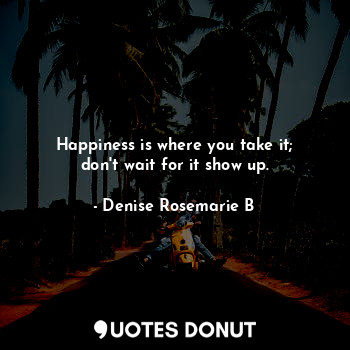  Happiness is where you take it; don't wait for it show up.... - Denise Rosemarie B - Quotes Donut