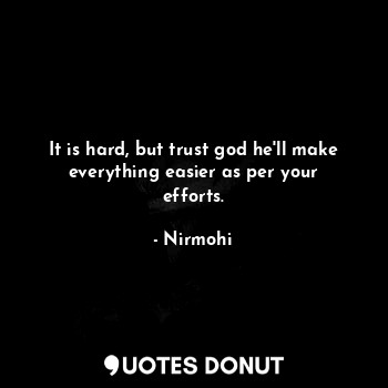  It is hard, but trust god he'll make everything easier as per your efforts.... - Nirmohi - Quotes Donut