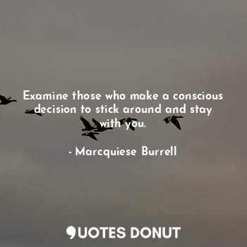  Examine those who make a conscious decision to stick around and stay with you.... - Marcquiese Burrell - Quotes Donut