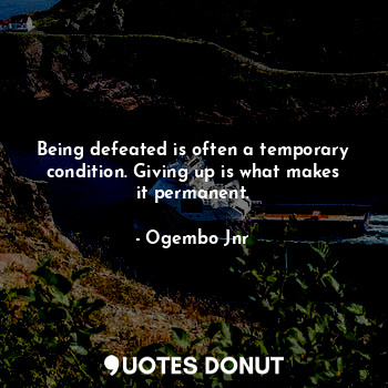 Being defeated is often a temporary condition. Giving up is what makes it permanent.