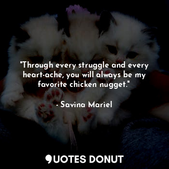 "Through every struggle and every heart-ache, you will always be my favorite chicken nugget."