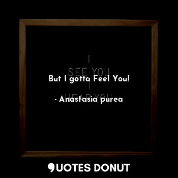  But I gotta Feel You!... - Anastasia purea - Quotes Donut