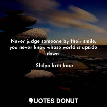 Never judge someone by their smile, you never know whose world is upside down.