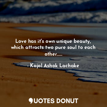  Love has it's own unique beauty, which attracts two pure soul to each other........ - Kajol Ashok Lachake - Quotes Donut