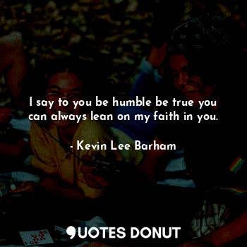  I say to you be humble be true you can always lean on my faith in you.... - Kevin Lee Barham - Quotes Donut