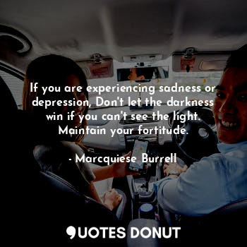 If you are experiencing sadness or depression, Don't let the darkness win if you can't see the light. Maintain your fortitude.