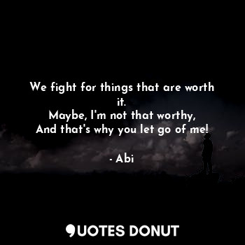  We fight for things that are worth it.
Maybe, I'm not that worthy,
And that's wh... - Abi - Quotes Donut