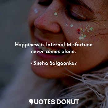 Happiness is Internal..Misfortune never comes alone..