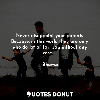 Never disappoint your parents
Because, in this world they are only who do lot of for  you without any cost......