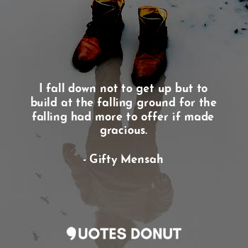  I fall down not to get up but to build at the falling ground for the falling had... - Gifty Mensah - Quotes Donut