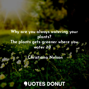  Why are you always watering your plants?
The plants gets greener where you water... - Christiana Nelson - Quotes Donut