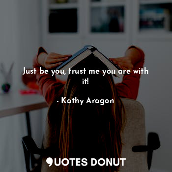  Just be you, trust me you are with it!... - Kathy Aragon - Quotes Donut
