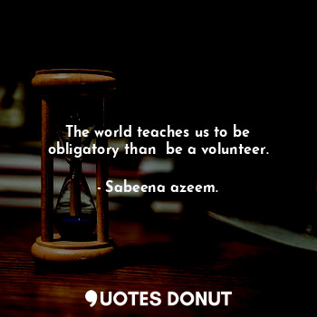  The world teaches us to be obligatory than  be a volunteer.... - Sabeena azeem. - Quotes Donut
