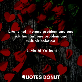 Life is not like one problem and one solution but one problem and multiple solution.