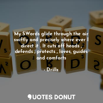 My SWords glide through the air swiftly and precisely where ever I direct it . It cuts off heads , defends , protects , loves, guides and comforts