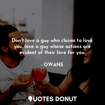 Don't love a guy who claims to love you, love a guy whose actions are evident of their love for you.