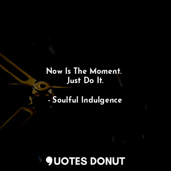  Now Is The Moment. 
Just Do It.... - Soulful Indulgence - Quotes Donut