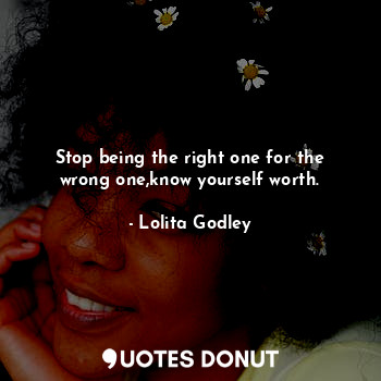 Stop being the right one for the wrong one,know yourself worth.