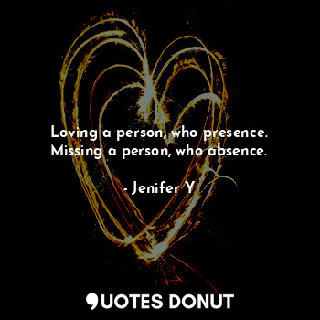  Loving a person, who presence.
Missing a person, who absence.... - Jenifer Y - Quotes Donut