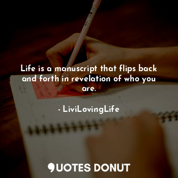 Life is a manuscript that flips back and forth in revelation of who you are.