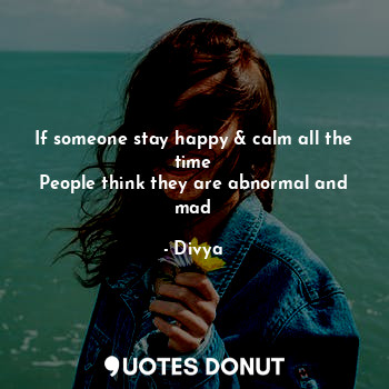  If someone stay happy & calm all the time
People think they are abnormal and mad... - Divya - Quotes Donut